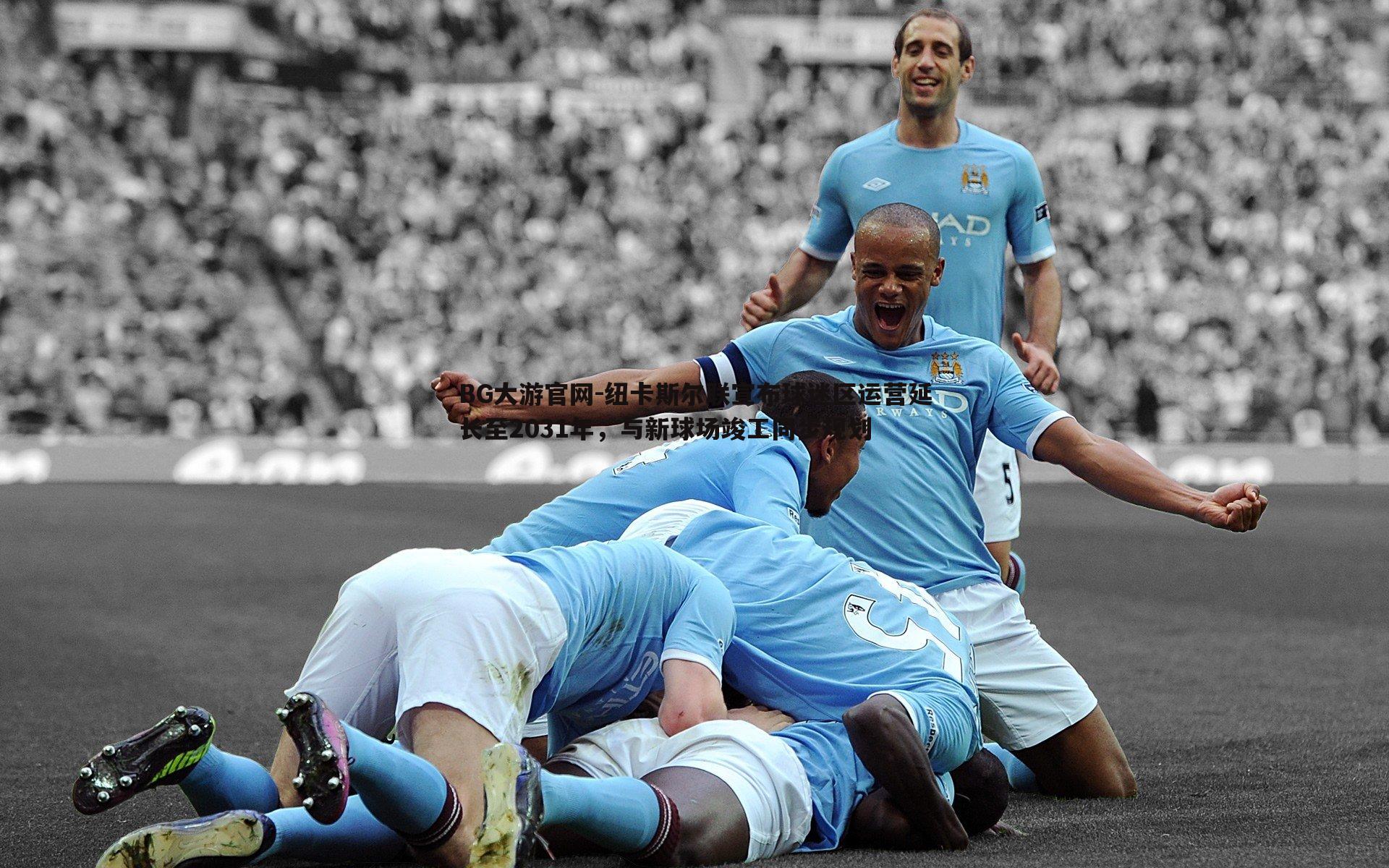 纽卡斯尔联宣布球迷区运营延长至2031年，与新球场竣工同步规划