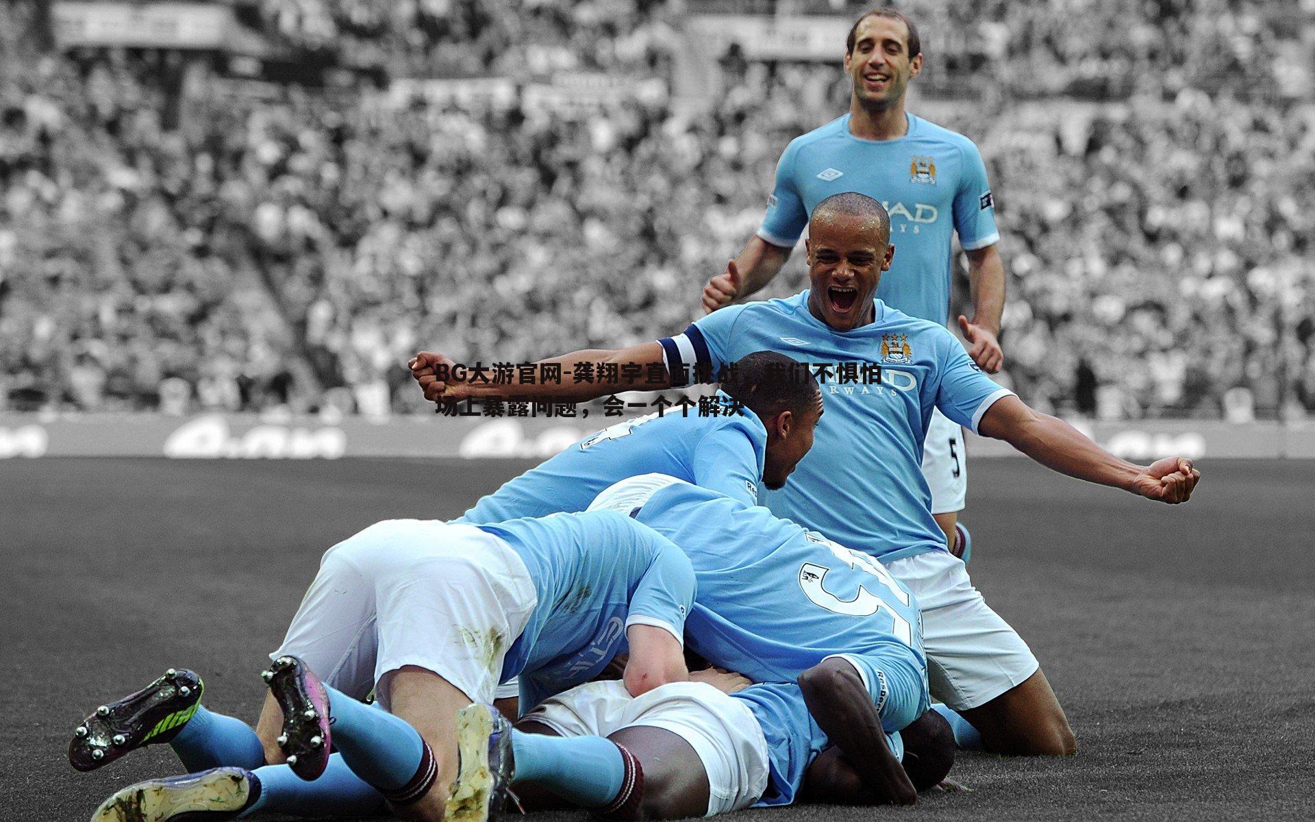 龚翔宇直面挑战，我们不惧怕场上暴露问题，会一个个解决