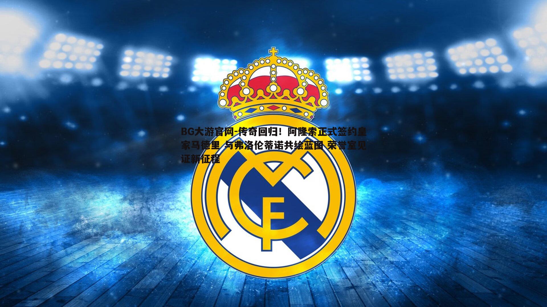 传奇回归！阿隆索正式签约皇家马德里 与弗洛伦蒂诺共绘蓝图 荣誉室见证新征程